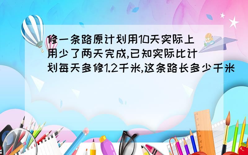 修一条路原计划用10天实际上用少了两天完成,已知实际比计划每天多修1.2千米,这条路长多少千米