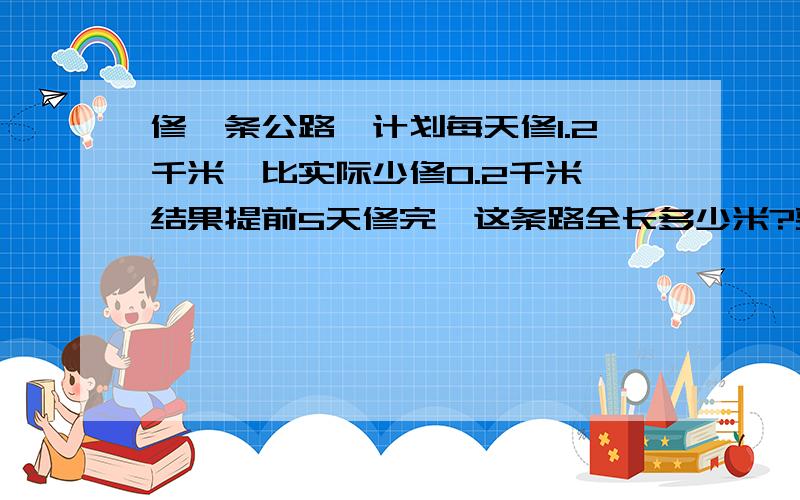 修一条公路,计划每天修1.2千米,比实际少修0.2千米,结果提前5天修完,这条路全长多少米?要用一次方程解 还要解释为什么