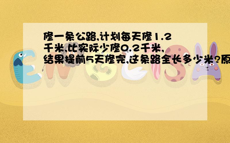 修一条公路,计划每天修1.2千米,比实际少修0.2千米,结果提前5天修完,这条路全长多少米?原计划多少天修完?