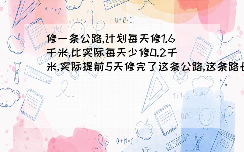 修一条公路,计划每天修1.6千米,比实际每天少修0.2千米,实际提前5天修完了这条公路,这条路长多少千米给我详细的讲一下为什呢就1.8*5了,我觉得是1.