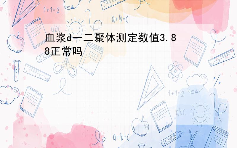 血浆d一二聚体测定数值3.88正常吗