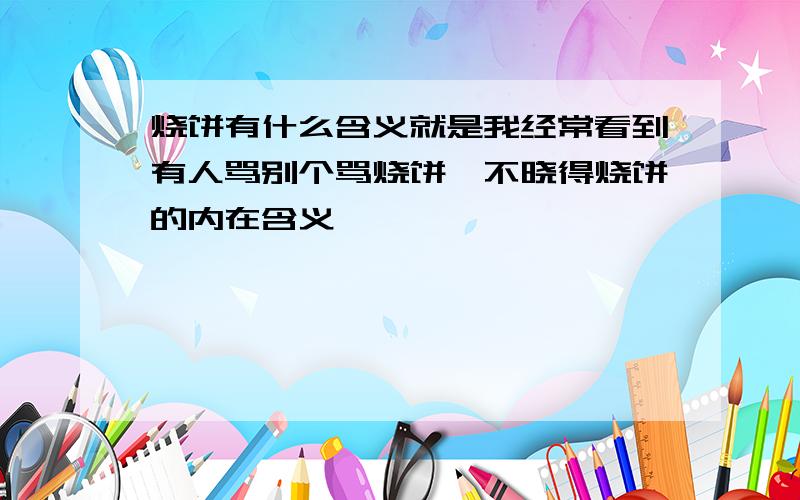 烧饼有什么含义就是我经常看到有人骂别个骂烧饼,不晓得烧饼的内在含义