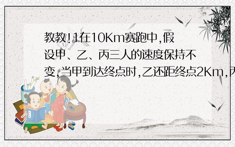 教教!1在10Km赛跑中,假设甲、乙、丙三人的速度保持不变,当甲到达终点时,乙还距终点2Km,丙还距终点4Km,当以到达时,丙还距终点多少千米