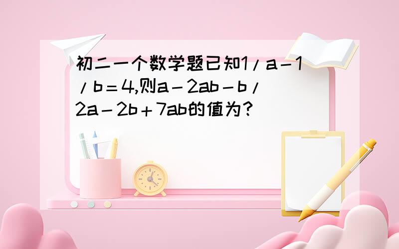 初二一个数学题已知1/a－1/b＝4,则a－2ab－b/2a－2b＋7ab的值为?