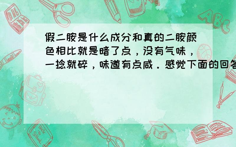 假二胺是什么成分和真的二胺颜色相比就是暗了点，没有气味，一捻就碎，味道有点咸。感觉下面的回答有点不靠谱呀，有人知道这假化肥是什么成分么？