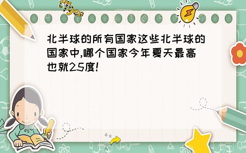 北半球的所有国家这些北半球的国家中,哪个国家今年夏天最高也就25度!