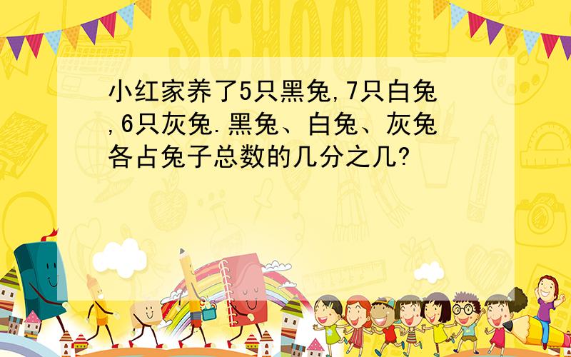 小红家养了5只黑兔,7只白兔,6只灰兔.黑兔、白兔、灰兔各占兔子总数的几分之几?