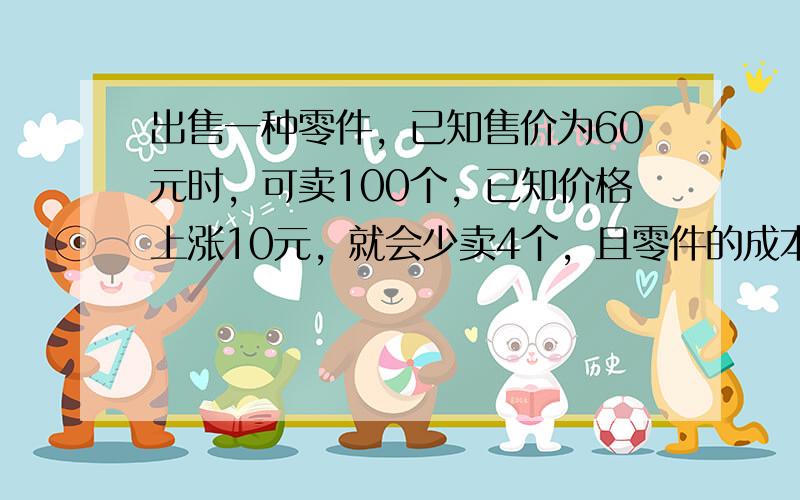 出售一种零件，已知售价为60元时，可卖100个，已知价格上涨10元，就会少卖4个，且零件的成本为40元，求价格为何值时，利润最大