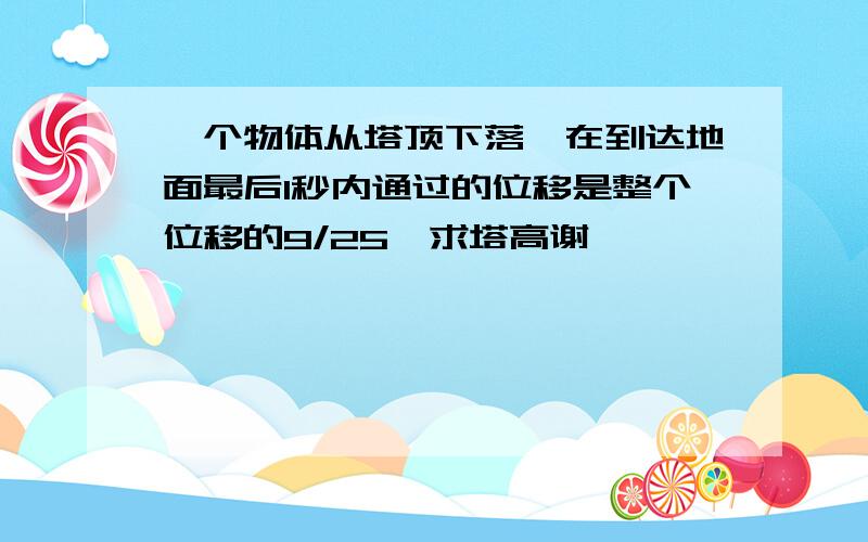 一个物体从塔顶下落`在到达地面最后1秒内通过的位移是整个位移的9/25`求塔高谢``