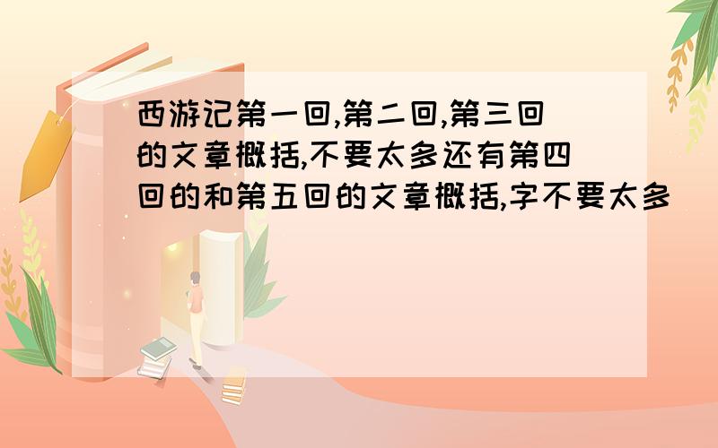 西游记第一回,第二回,第三回的文章概括,不要太多还有第四回的和第五回的文章概括,字不要太多