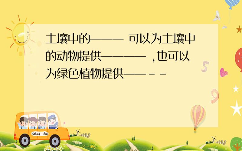 土壤中的——— 可以为土壤中的动物提供———— ,也可以为绿色植物提供——--