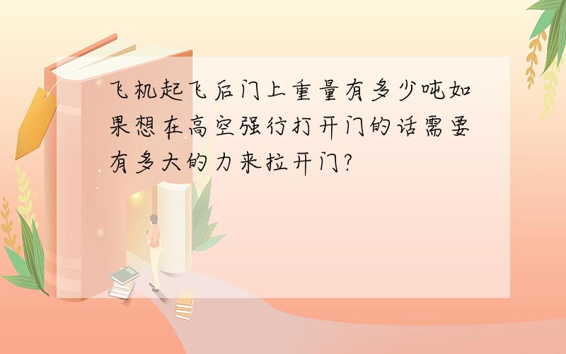 飞机起飞后门上重量有多少吨如果想在高空强行打开门的话需要有多大的力来拉开门?