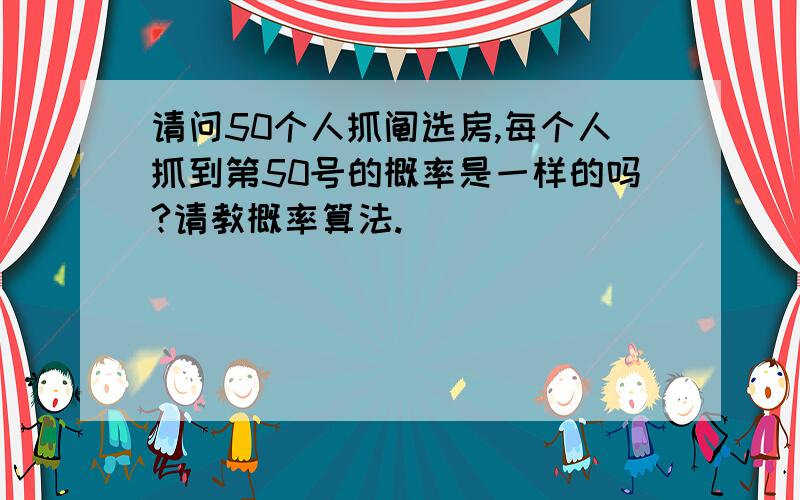 请问50个人抓阄选房,每个人抓到第50号的概率是一样的吗?请教概率算法.