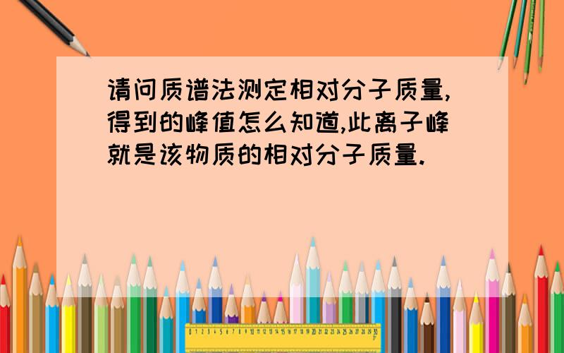 请问质谱法测定相对分子质量,得到的峰值怎么知道,此离子峰就是该物质的相对分子质量.