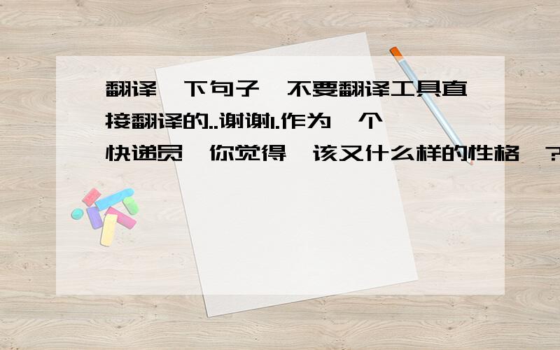 翻译一下句子,不要翻译工具直接翻译的..谢谢1.作为一个快递员,你觉得,该又什么样的性格,?2.当遇到了客户的责骂,你觉得该怎么做?3.你认为快递员是一份工作,还是一份享受?4.你会催促你的客