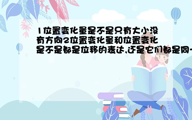 1位置变化量是不是只有大小没有方向2位置变化量和位置变化是不是都是位移的表达,还是它们都是同一个概念我水平差