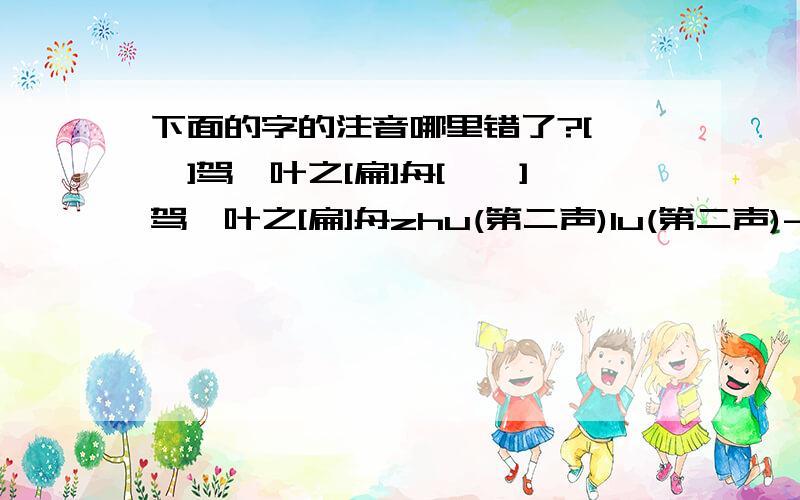 下面的字的注音哪里错了?[舳舻]驾一叶之[扁]舟[舳舻]驾一叶之[扁]舟zhu(第二声)lu(第二声)----bian(第三声)哪里错了?