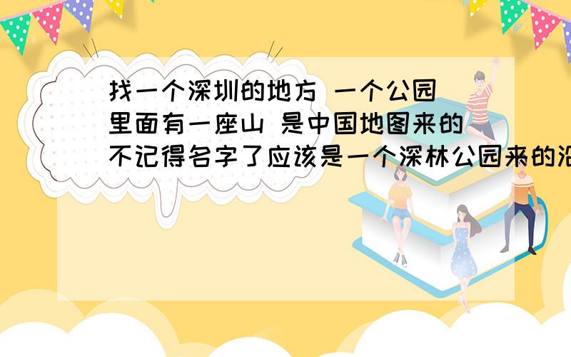 找一个深圳的地方 一个公园 里面有一座山 是中国地图来的不记得名字了应该是一个深林公园来的沿着山爬一遍 就像走完一个中国地图