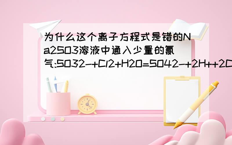 为什么这个离子方程式是错的Na2SO3溶液中通入少量的氯气:SO32-+Cl2+H2O=SO42-+2H++2Cl-