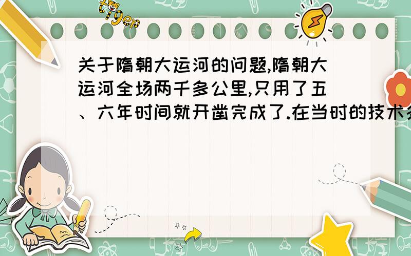 关于隋朝大运河的问题,隋朝大运河全场两千多公里,只用了五、六年时间就开凿完成了.在当时的技术条件下,为何完成的如此迅速?