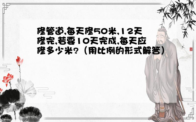 修管道,每天修50米,12天修完,若要10天完成,每天应修多少米?（用比例的形式解答）