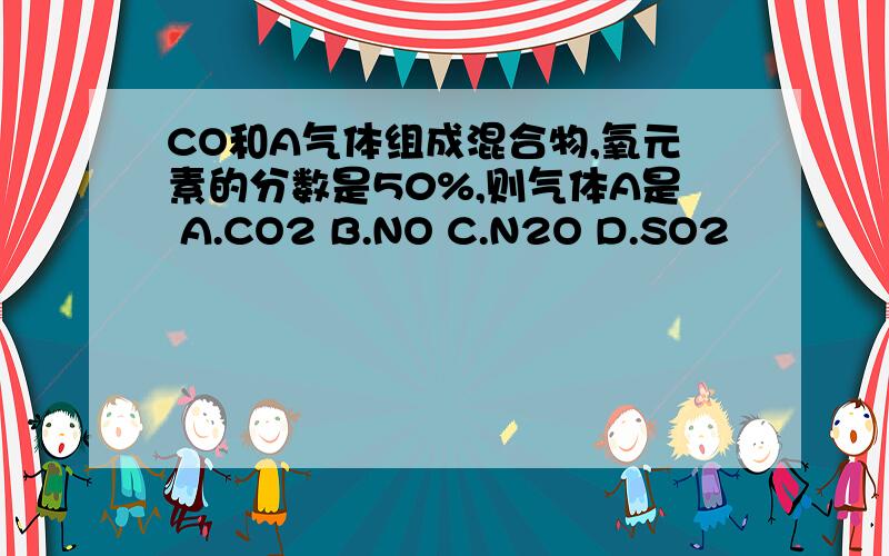 CO和A气体组成混合物,氧元素的分数是50%,则气体A是 A.CO2 B.NO C.N2O D.SO2