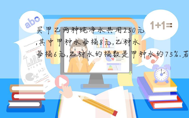 买甲乙两种纯净水共用250元,其中甲种水每桶8元,乙种水每桶6元,乙种水的桶数是甲种水的75%.若设买甲种水x桶,乙种水y桶,求方程.