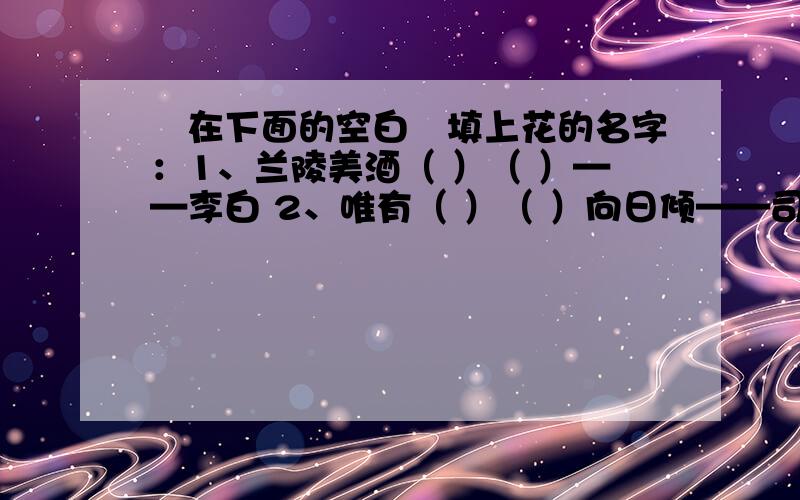 請在下面的空白處填上花的名字：1、兰陵美酒（ ）（ ）——李白 2、唯有（ ）（ ）向日倾——司马光 3、（）（）一簇开无主——杜甫 4、（）（）永巷垂杨柳——李商隐 5、深巷明朝卖（