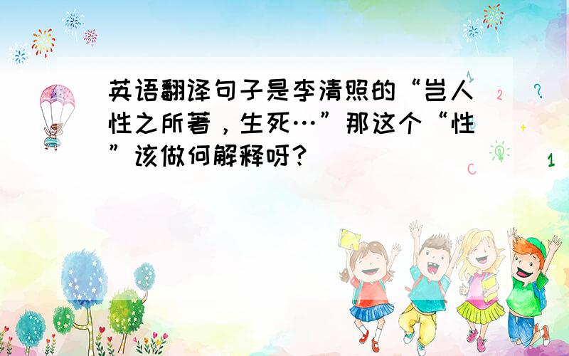 英语翻译句子是李清照的“岂人性之所著，生死…”那这个“性”该做何解释呀？