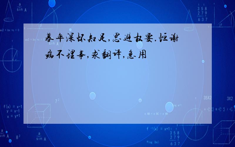 暮年深怀知足,思避权要.恒谢病不理事,求翻译,急用