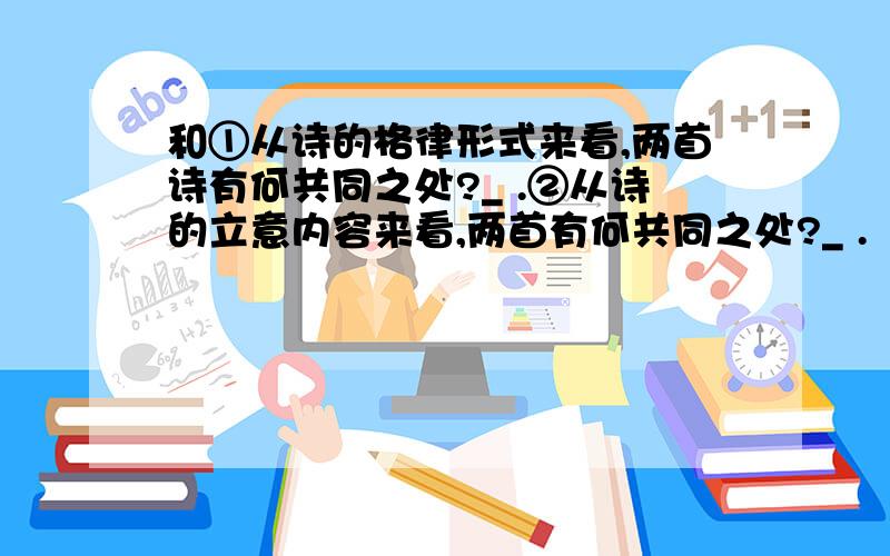 和①从诗的格律形式来看,两首诗有何共同之处?_ .②从诗的立意内容来看,两首有何共同之处?_ .