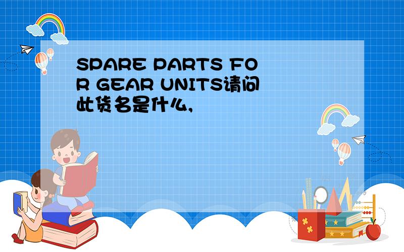 SPARE PARTS FOR GEAR UNITS请问此货名是什么,