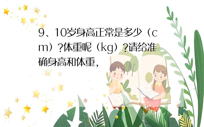 9、10岁身高正常是多少（cm）?体重呢（kg）?请给准确身高和体重,