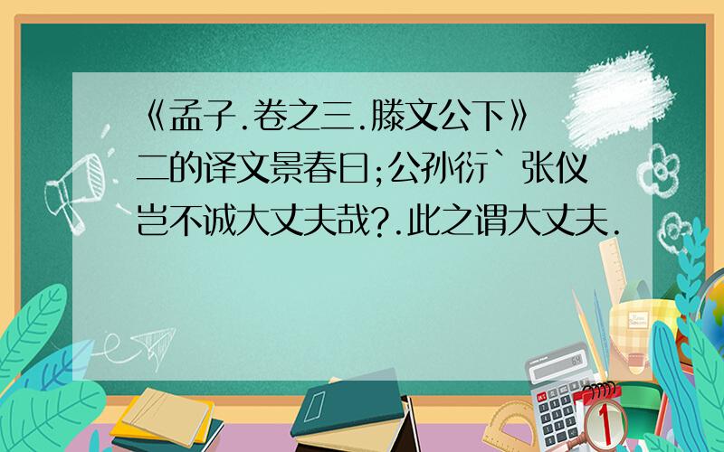 《孟子.卷之三.滕文公下》 二的译文景春曰;公孙衍`张仪岂不诚大丈夫哉?.此之谓大丈夫.