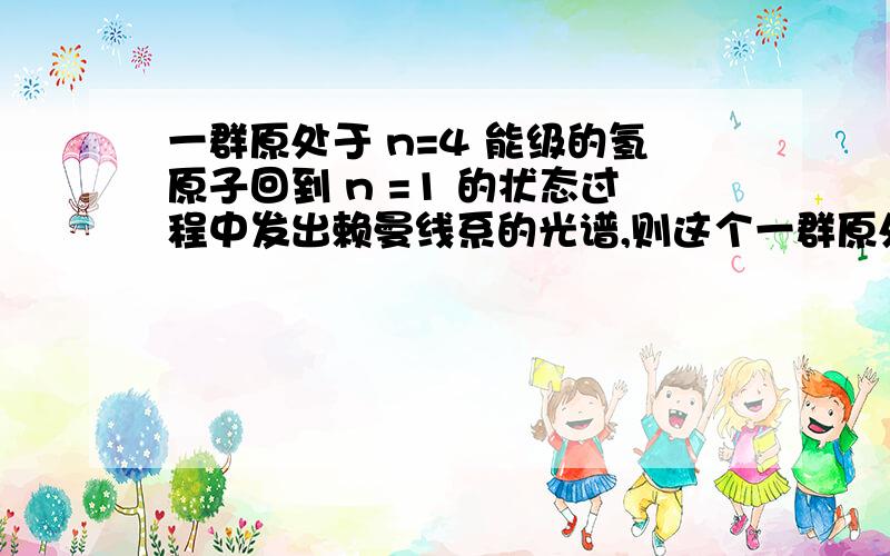 一群原处于 n=4 能级的氢原子回到 n =1 的状态过程中发出赖曼线系的光谱,则这个一群原处于 n＝4 能级的氢原子回到 n ＝1 的状态过程中发出赖曼线系的光谱,则这个过程中有关发出的赖曼线系