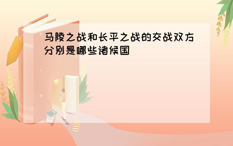 马陵之战和长平之战的交战双方分别是哪些诸候国