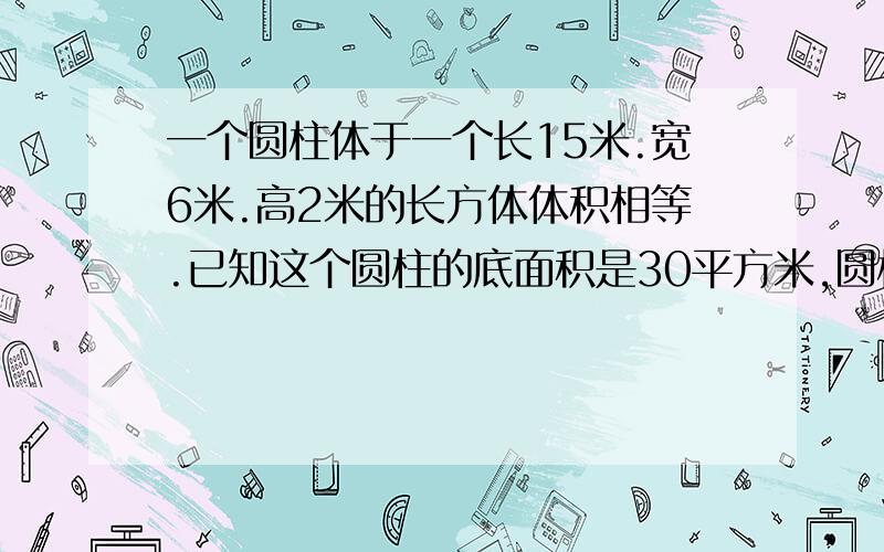 一个圆柱体于一个长15米.宽6米.高2米的长方体体积相等.已知这个圆柱的底面积是30平方米,圆柱体的高是【