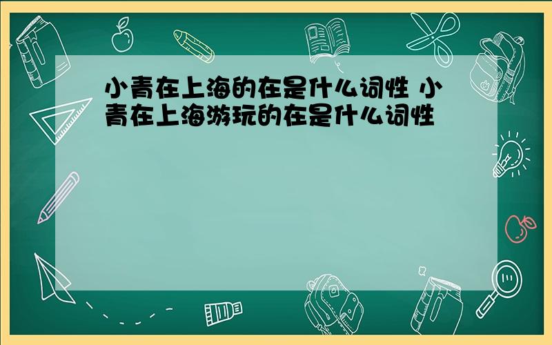 小青在上海的在是什么词性 小青在上海游玩的在是什么词性