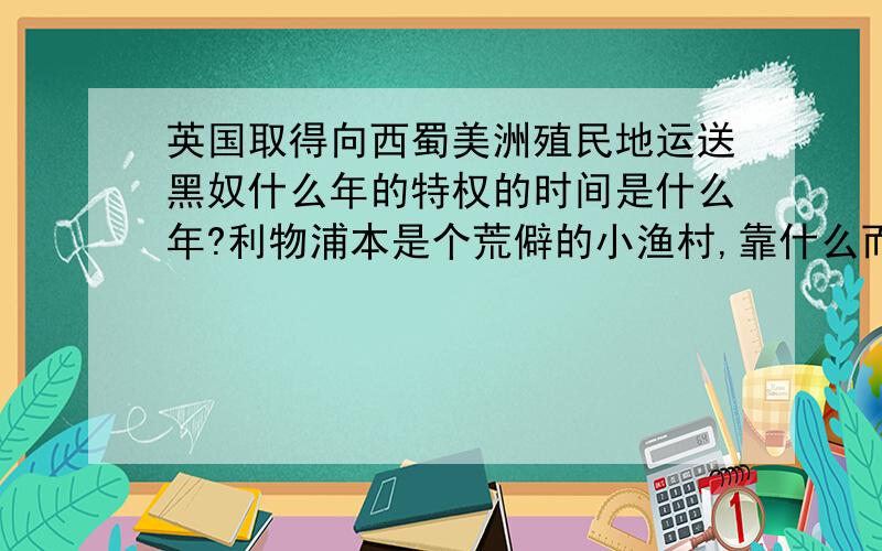 英国取得向西蜀美洲殖民地运送黑奴什么年的特权的时间是什么年?利物浦本是个荒僻的小渔村,靠什么而跃居英国的第二大商港?