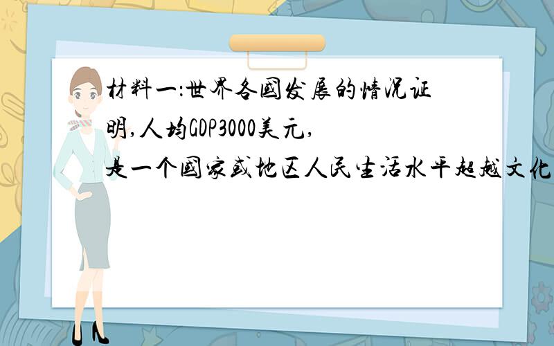 材料一：世界各国发展的情况证明,人均GDP3000美元,是一个国家或地区人民生活水平超越文化温饱线走向小康阶段,开始进入消费结构巨变期的标志性数据.社会在 视频衣着等基本生存性消费方