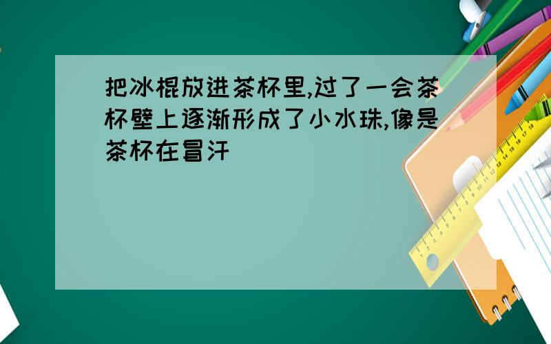 把冰棍放进茶杯里,过了一会茶杯壁上逐渐形成了小水珠,像是茶杯在冒汗