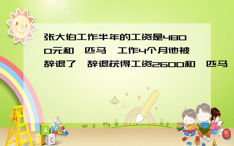 张大伯工作半年的工资是4800元和一匹马,工作4个月他被辞退了,辞退获得工资2600和一匹马,这匹马多少元