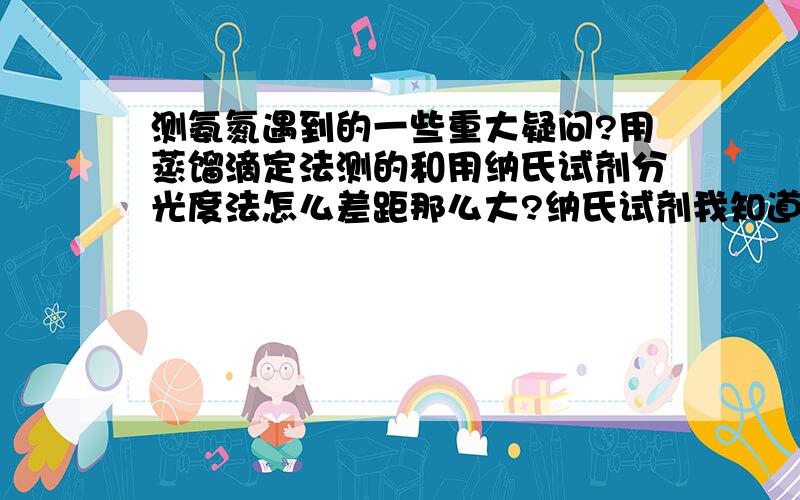 测氨氮遇到的一些重大疑问?用蒸馏滴定法测的和用纳氏试剂分光度法怎么差距那么大?纳氏试剂我知道要预处理,我使用蒸馏做预处理的,可反应的时候还是出现异色,造成吸光度很大,结果偏差