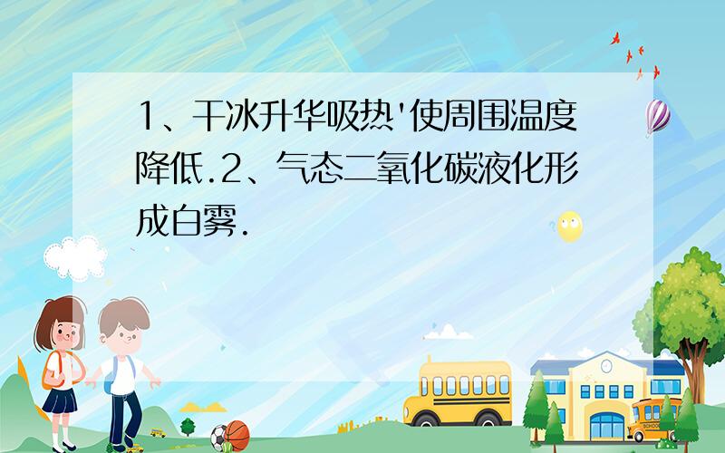 1、干冰升华吸热'使周围温度降低.2、气态二氧化碳液化形成白雾.