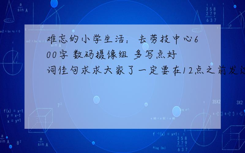 难忘的小学生活：去劳技中心600字 数码摄像组 多写点好词佳句求求大家了一定要在12点之前发过来啊