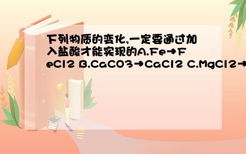 下列物质的变化,一定要通过加入盐酸才能实现的A.Fe→FeCl2 B.CaCO3→CaCl2 C.MgCl2→Mg(OH)2 D.K2CO3→KCl原因?