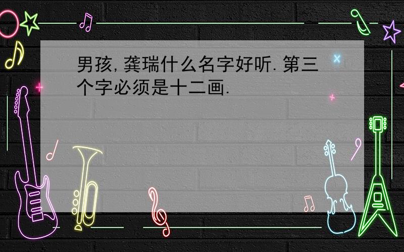 男孩,龚瑞什么名字好听.第三个字必须是十二画.