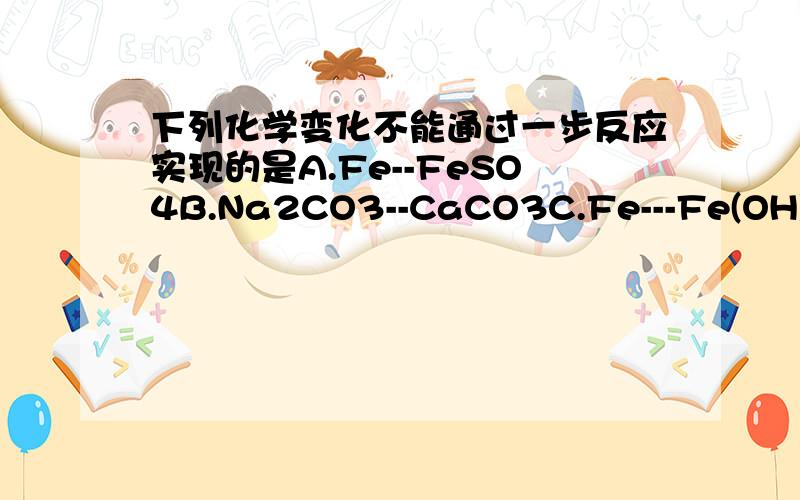 下列化学变化不能通过一步反应实现的是A.Fe--FeSO4B.Na2CO3--CaCO3C.Fe---Fe(OH)3D.AgNO3--HNO3