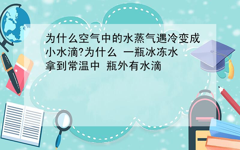 为什么空气中的水蒸气遇冷变成小水滴?为什么 一瓶冰冻水 拿到常温中 瓶外有水滴