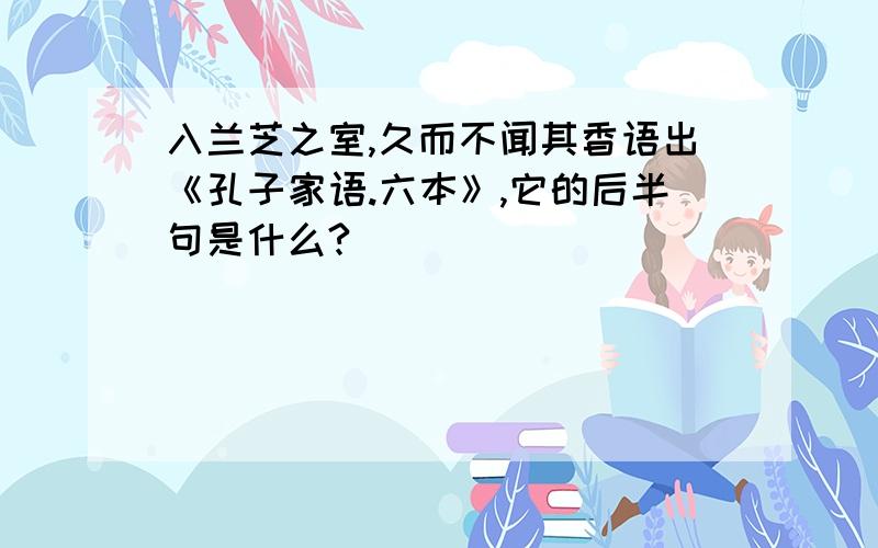 入兰芝之室,久而不闻其香语出《孔子家语.六本》,它的后半句是什么?